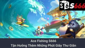 Ace Fishing S666 - Tận Hưởng Thêm Những Phút Giây Thư Giãn