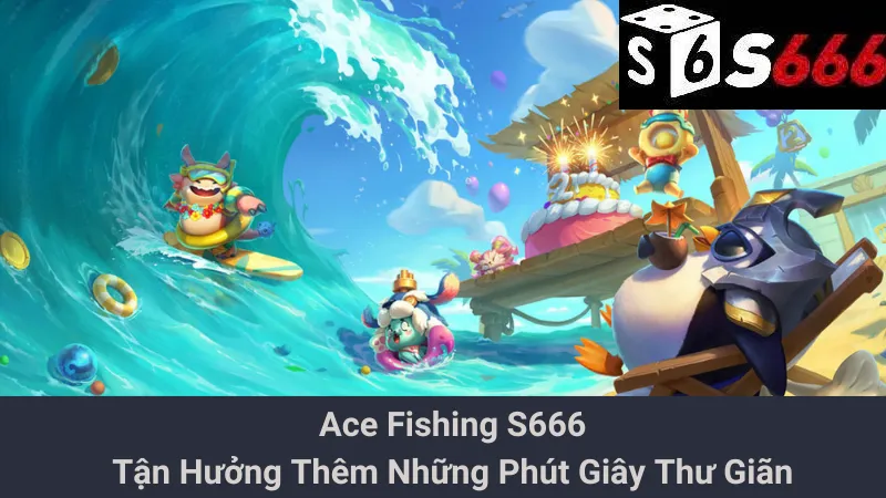 Ace Fishing S666 - Tận Hưởng Thêm Những Phút Giây Thư Giãn