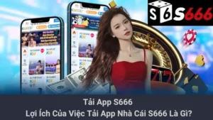 Tải App S666 - Lợi Ích Của Việc Tải App Nhà Cái S666 Là Gì?